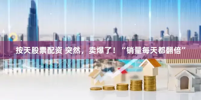 按天股票配资 突然，卖爆了！“销量每天都翻倍”