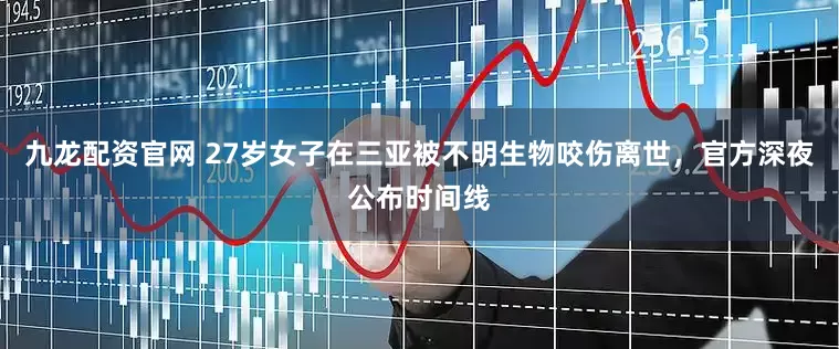 九龙配资官网 27岁女子在三亚被不明生物咬伤离世，官方深夜公布时间线