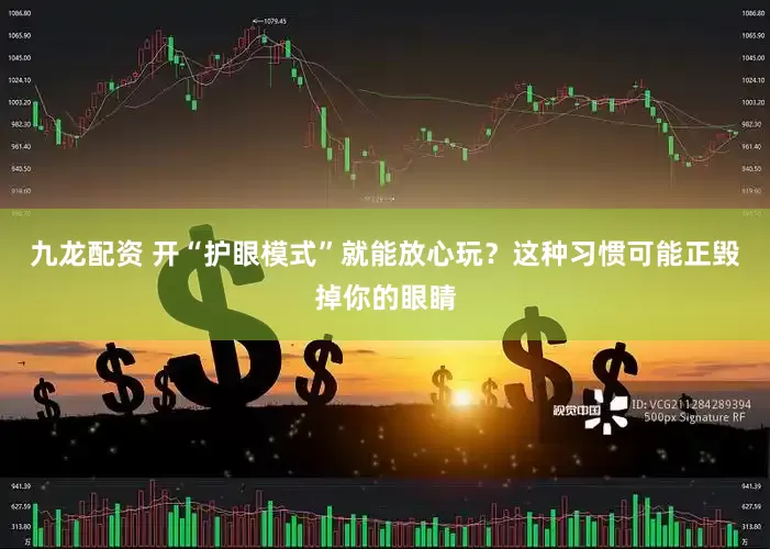 九龙配资 开“护眼模式”就能放心玩？这种习惯可能正毁掉你的眼睛