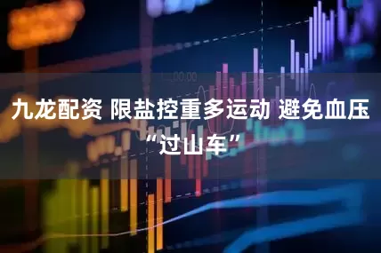九龙配资 限盐控重多运动 避免血压“过山车”