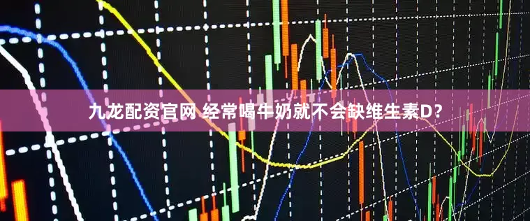 九龙配资官网 经常喝牛奶就不会缺维生素D？