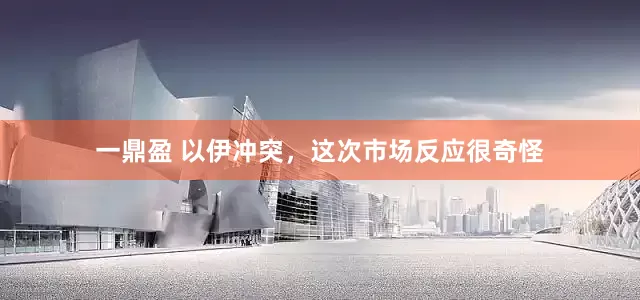 一鼎盈 以伊冲突，这次市场反应很奇怪
