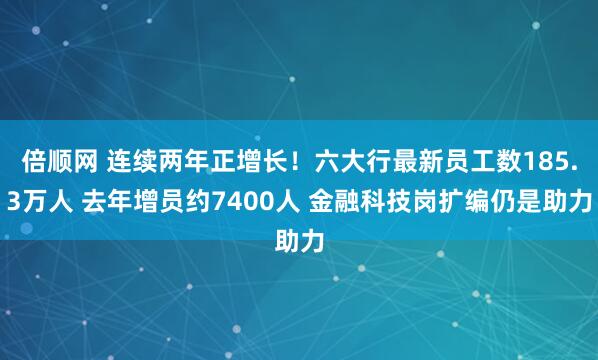倍顺网 连续两年正增长！六大行最新员工数185.3万人 去年增员约7400人 金融科技岗扩编仍是助力