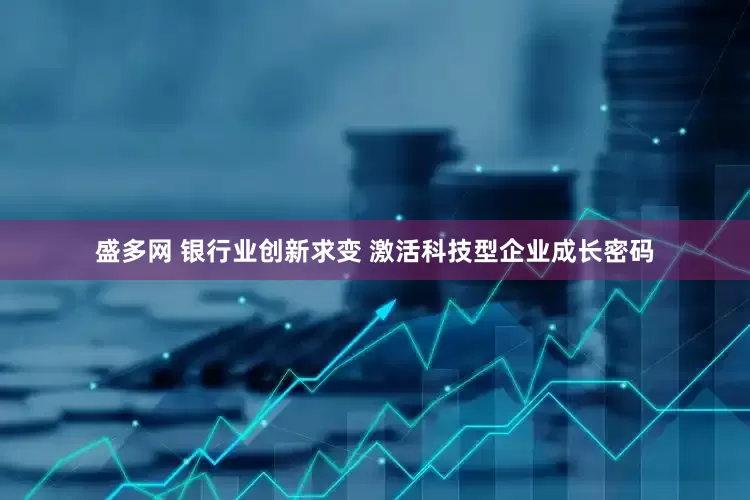 盛多网 银行业创新求变 激活科技型企业成长密码