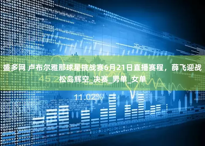 盛多网 卢布尔雅那球星挑战赛6月21日直播赛程，薛飞迎战松岛辉空_决赛_男单_女单