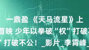 一鼎盈 《天马流星》上影节世界首映 少年以拳破“权”打破不公！_影片_李霄峰_阿如那