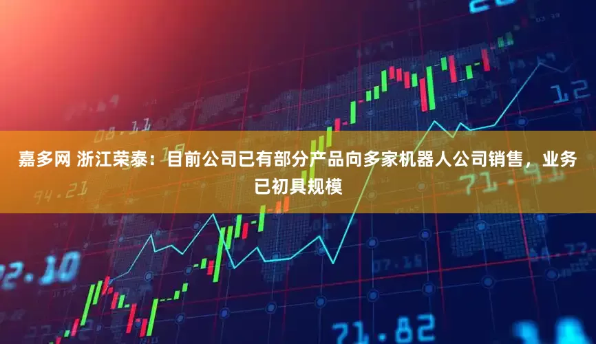 嘉多网 浙江荣泰：目前公司已有部分产品向多家机器人公司销售，业务已初具规模