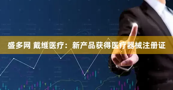 盛多网 戴维医疗：新产品获得医疗器械注册证
