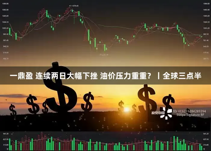 一鼎盈 连续两日大幅下挫 油价压力重重？丨全球三点半