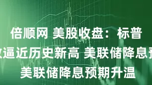 倍顺网 美股收盘：标普500指数逼近历史新高 美联储降息预期升温