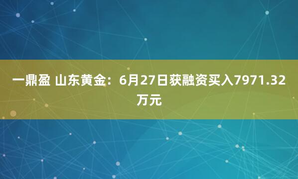 一鼎盈 山东黄金：6月27日获融资买入7971.32万元