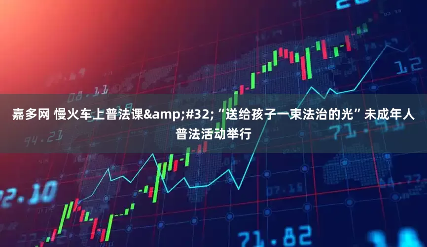 嘉多网 慢火车上普法课&#32;“送给孩子一束法治的光”未成年人普法活动举行