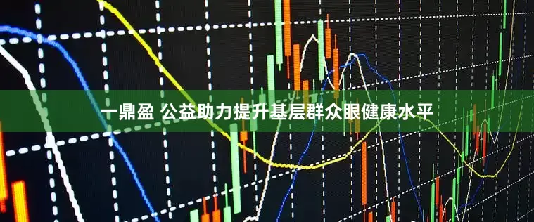 一鼎盈 公益助力提升基层群众眼健康水平