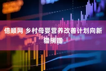 倍顺网 乡村母婴营养改善计划向新疆捐赠