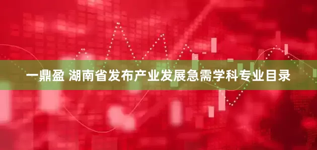一鼎盈 湖南省发布产业发展急需学科专业目录