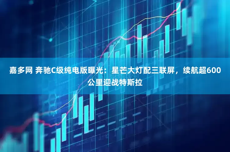 嘉多网 奔驰C级纯电版曝光：星芒大灯配三联屏，续航超600公里迎战特斯拉