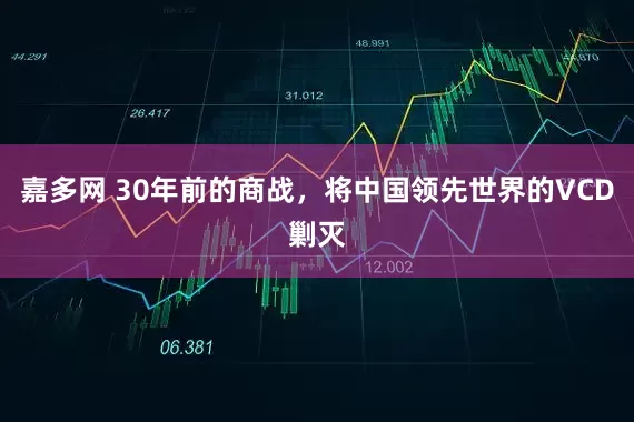 嘉多网 30年前的商战，将中国领先世界的VCD剿灭