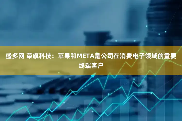 盛多网 荣旗科技：苹果和META是公司在消费电子领域的重要终端客户