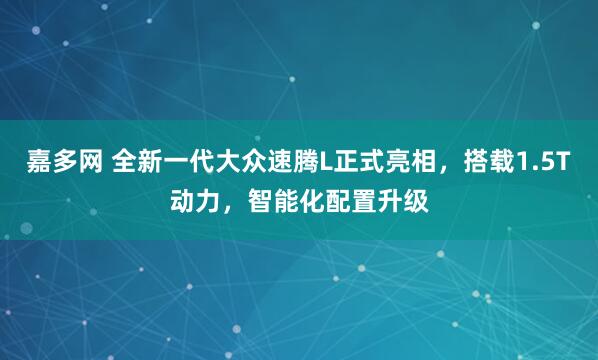 嘉多网 全新一代大众速腾L正式亮相，搭载1.5T动力，智能化配置升级