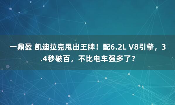 一鼎盈 凯迪拉克甩出王牌！配6.2L V8引擎，3.4秒破百，不比电车强多了？