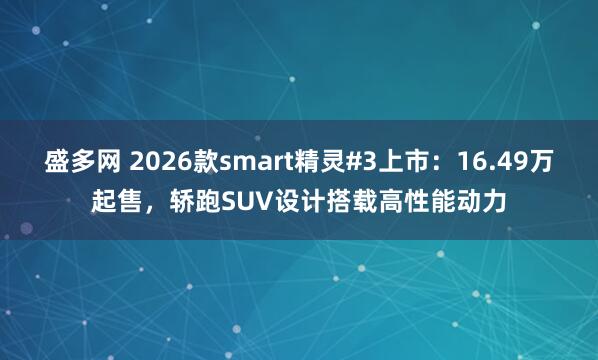 盛多网 2026款smart精灵#3上市：16.49万起售，轿跑SUV设计搭载高性能动力