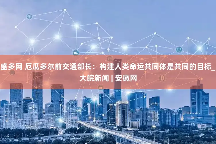 盛多网 厄瓜多尔前交通部长：构建人类命运共同体是共同的目标_大皖新闻 | 安徽网