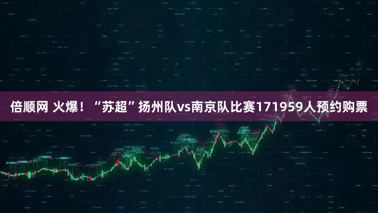 倍顺网 火爆！“苏超”扬州队vs南京队比赛171959人预约购票