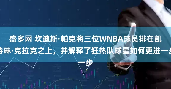 盛多网 坎迪斯·帕克将三位WNBA球员排在凯特琳·克拉克之上，并解释了狂热队球星如何更进一步