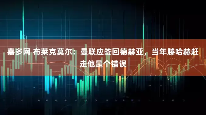 嘉多网 布莱克莫尔：曼联应签回德赫亚，当年滕哈赫赶走他是个错误