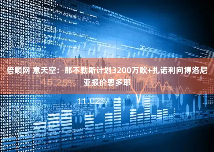 倍顺网 意天空：那不勒斯计划3200万欧+扎诺利向博洛尼亚报价恩多耶