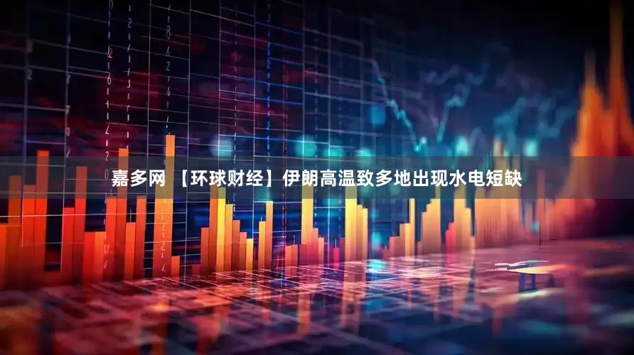 嘉多网 【环球财经】伊朗高温致多地出现水电短缺