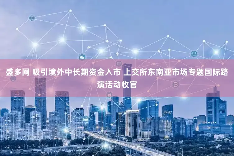 盛多网 吸引境外中长期资金入市 上交所东南亚市场专题国际路演活动收官