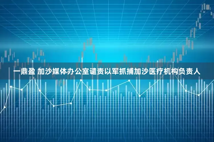 一鼎盈 加沙媒体办公室谴责以军抓捕加沙医疗机构负责人