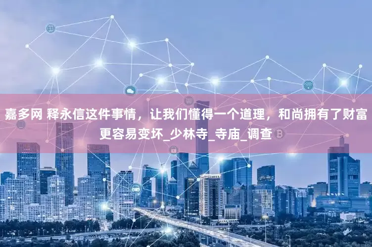 嘉多网 释永信这件事情，让我们懂得一个道理，和尚拥有了财富更容易变坏_少林寺_寺庙_调查
