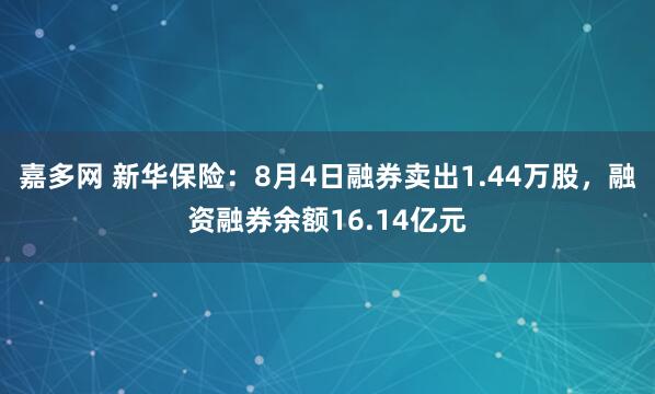嘉多网 新华保险：8月4日融券卖出1.44万股，融资融券余额16.14亿元