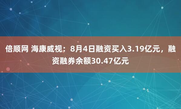 倍顺网 海康威视：8月4日融资买入3.19亿元，融资融券余额30.47亿元