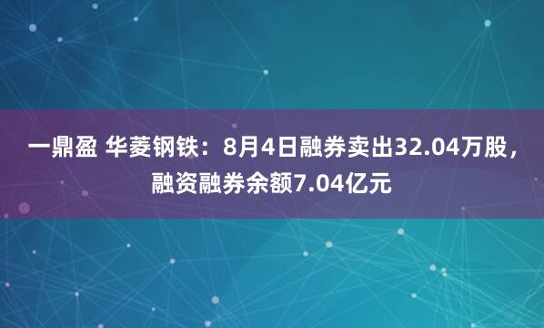 一鼎盈 华菱钢铁：8月4日融券卖出32.04万股，融资融券余额7.04亿元