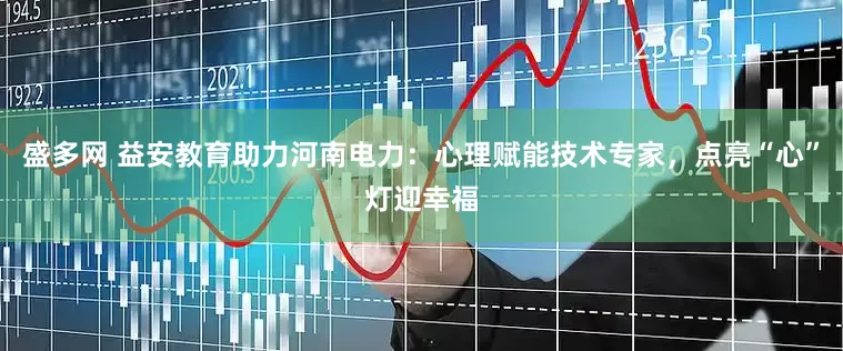 盛多网 益安教育助力河南电力：心理赋能技术专家，点亮“心”灯迎幸福