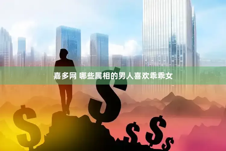 嘉多网 哪些属相的男人喜欢乖乖女