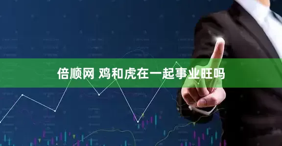 倍顺网 鸡和虎在一起事业旺吗