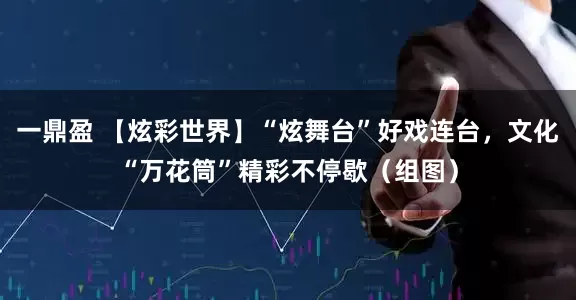 一鼎盈 【炫彩世界】“炫舞台”好戏连台，文化“万花筒”精彩不停歇（组图）