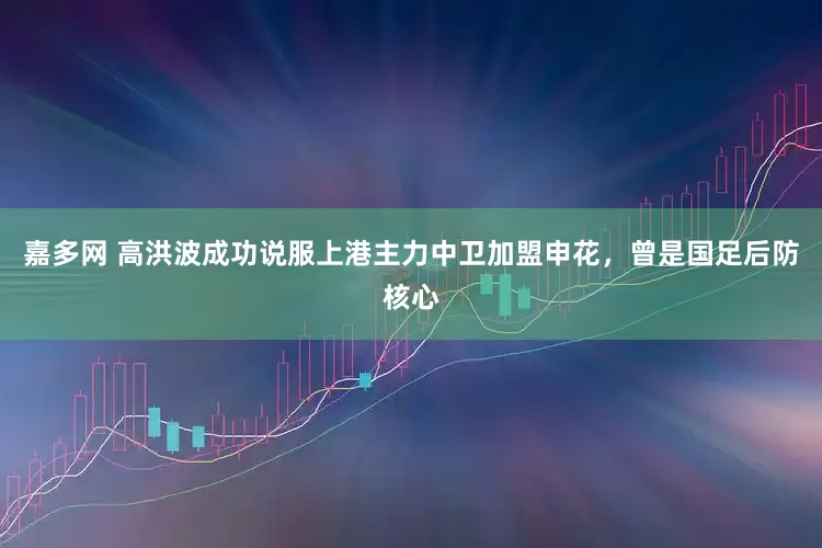 嘉多网 高洪波成功说服上港主力中卫加盟申花，曾是国足后防核心