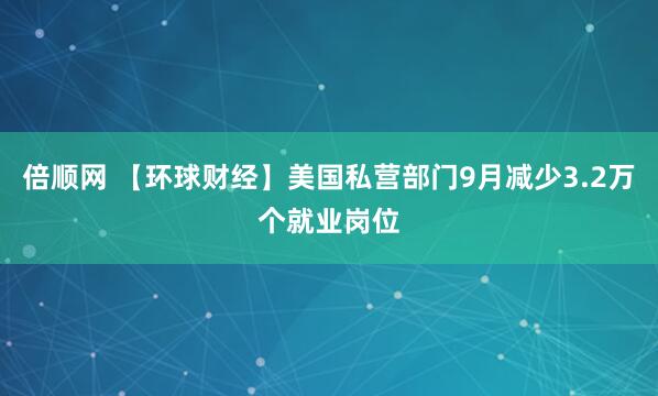倍顺网 【环球财经】美国私营部门9月减少3.2万个就业岗位