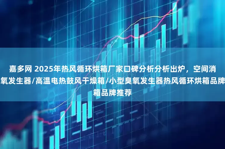 嘉多网 2025年热风循环烘箱厂家口碑分析分析出炉，空间消毒臭氧发生器/高温电热鼓风干燥箱/小型臭氧发生器热风循环烘箱品牌推荐