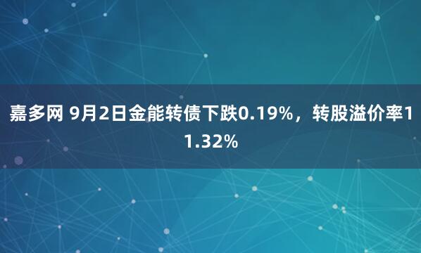 嘉多网 9月2日金能转债下跌0.19%,转股溢价率11.32%