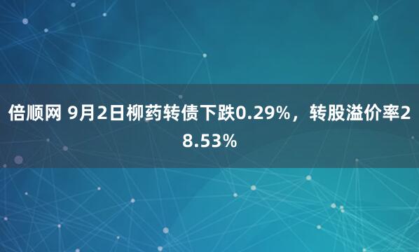 倍顺网 9月2日柳药转债下跌0.29%,转股溢价率28.53%