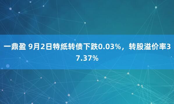 一鼎盈 9月2日特纸转债下跌0.03%,转股溢价率37.37%