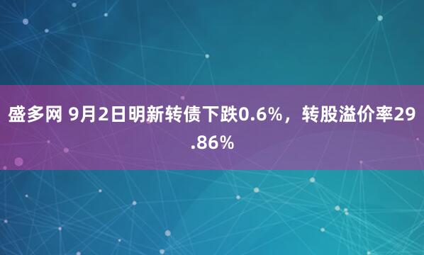 盛多网 9月2日明新转债下跌0.6%,转股溢价率29.86%